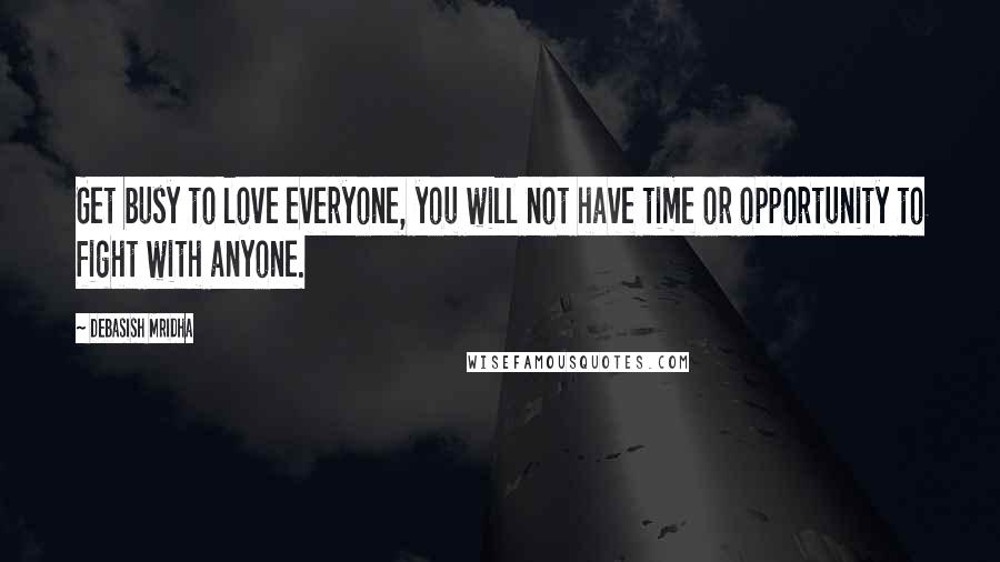 Debasish Mridha Quotes: Get busy to love everyone, you will not have time or opportunity to fight with anyone.