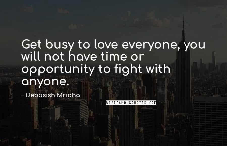 Debasish Mridha Quotes: Get busy to love everyone, you will not have time or opportunity to fight with anyone.