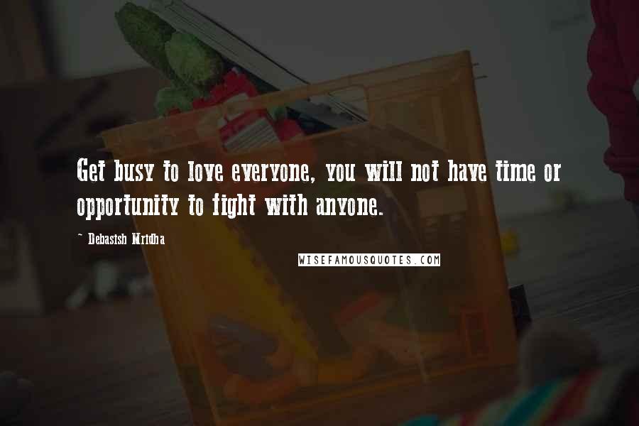 Debasish Mridha Quotes: Get busy to love everyone, you will not have time or opportunity to fight with anyone.