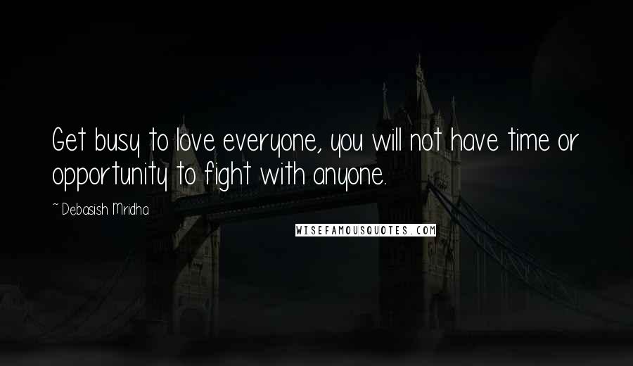 Debasish Mridha Quotes: Get busy to love everyone, you will not have time or opportunity to fight with anyone.