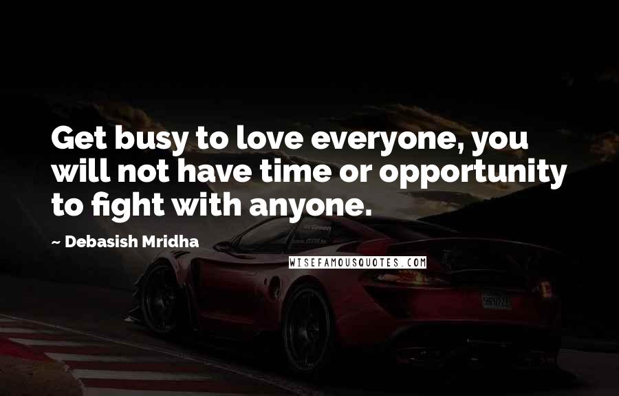 Debasish Mridha Quotes: Get busy to love everyone, you will not have time or opportunity to fight with anyone.