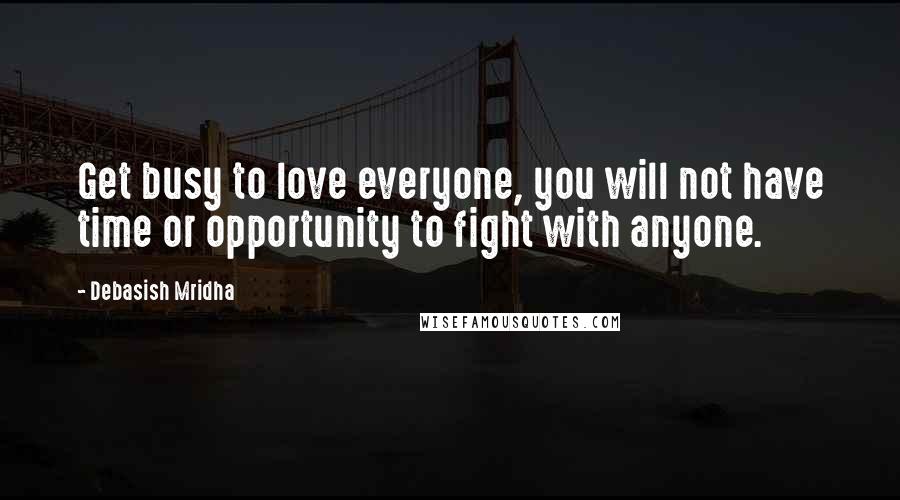 Debasish Mridha Quotes: Get busy to love everyone, you will not have time or opportunity to fight with anyone.