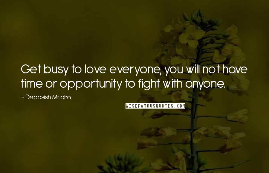 Debasish Mridha Quotes: Get busy to love everyone, you will not have time or opportunity to fight with anyone.