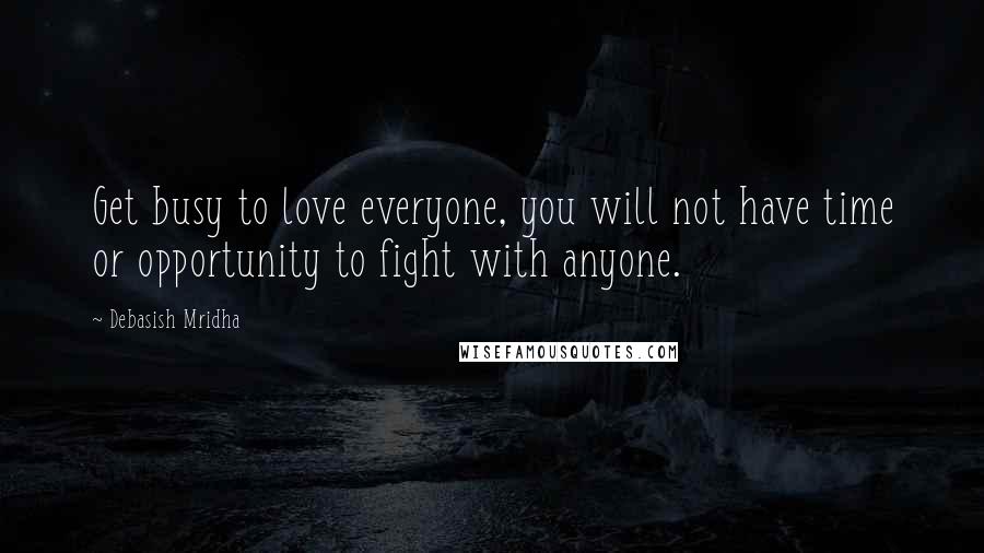 Debasish Mridha Quotes: Get busy to love everyone, you will not have time or opportunity to fight with anyone.