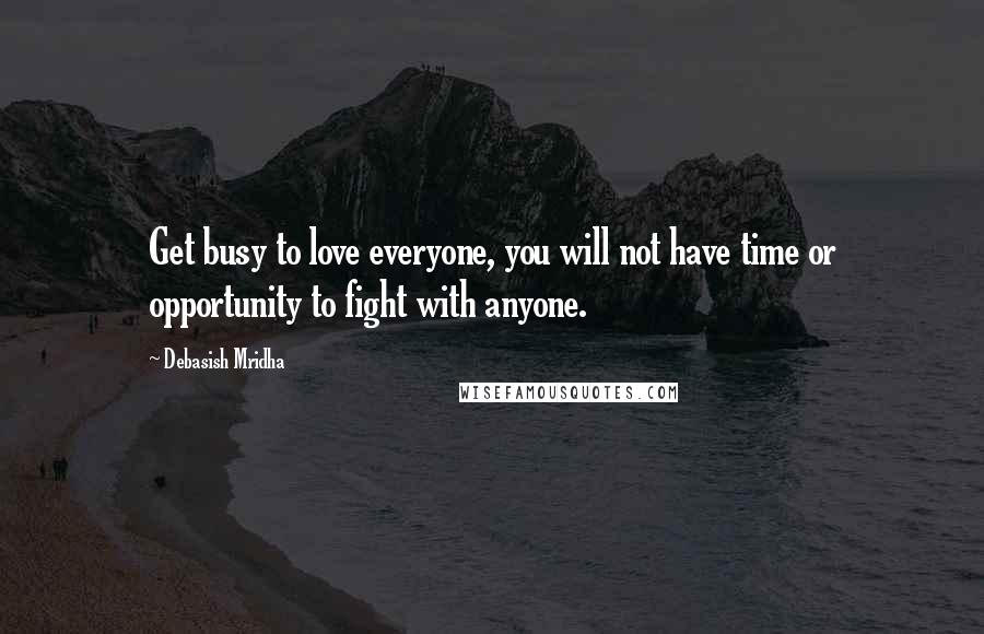Debasish Mridha Quotes: Get busy to love everyone, you will not have time or opportunity to fight with anyone.