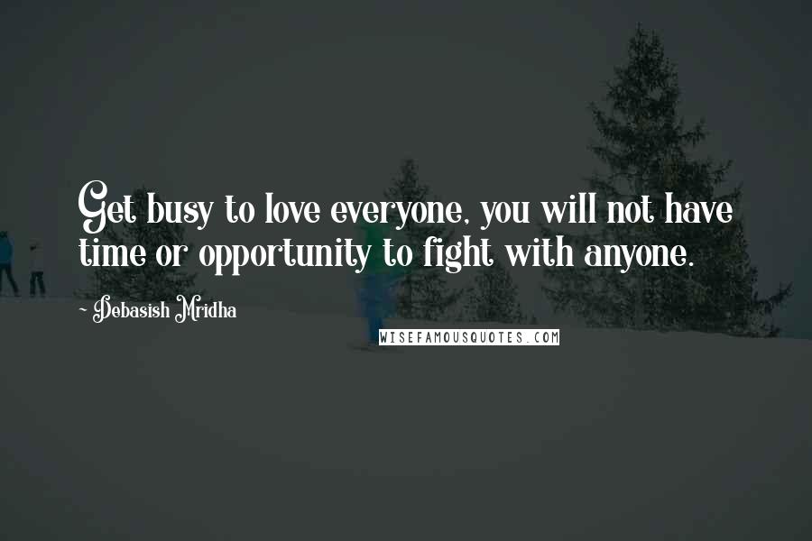 Debasish Mridha Quotes: Get busy to love everyone, you will not have time or opportunity to fight with anyone.