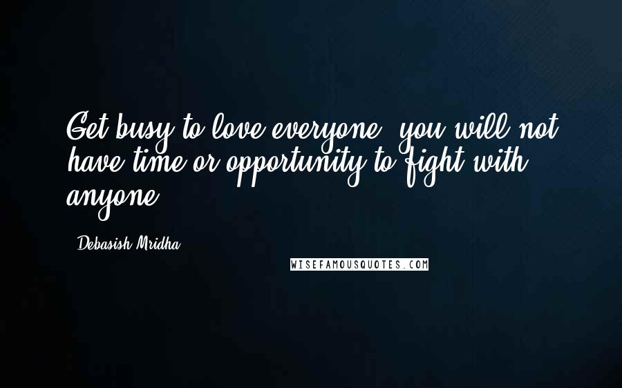 Debasish Mridha Quotes: Get busy to love everyone, you will not have time or opportunity to fight with anyone.