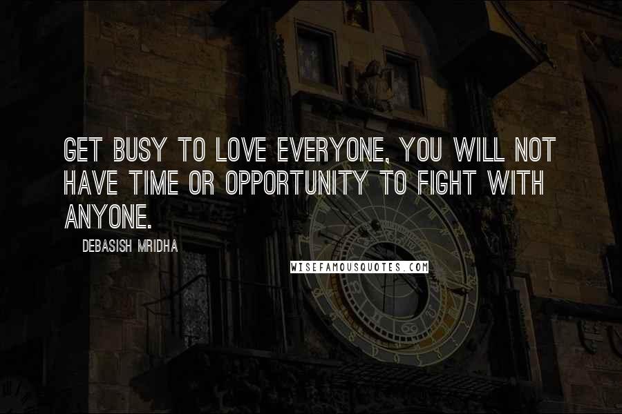 Debasish Mridha Quotes: Get busy to love everyone, you will not have time or opportunity to fight with anyone.