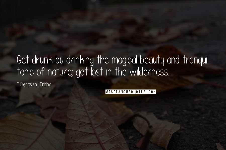 Debasish Mridha Quotes: Get drunk by drinking the magical beauty and tranquil tonic of nature; get lost in the wilderness.