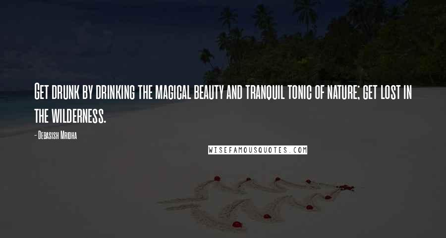 Debasish Mridha Quotes: Get drunk by drinking the magical beauty and tranquil tonic of nature; get lost in the wilderness.