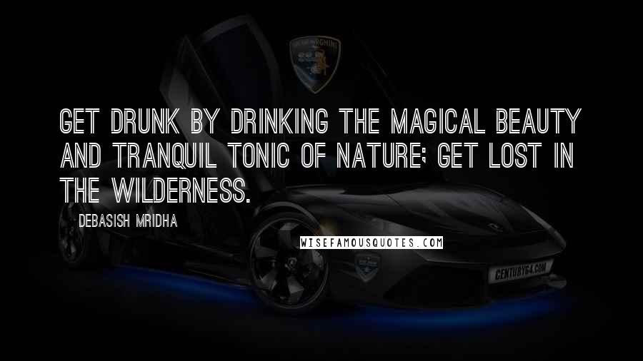 Debasish Mridha Quotes: Get drunk by drinking the magical beauty and tranquil tonic of nature; get lost in the wilderness.