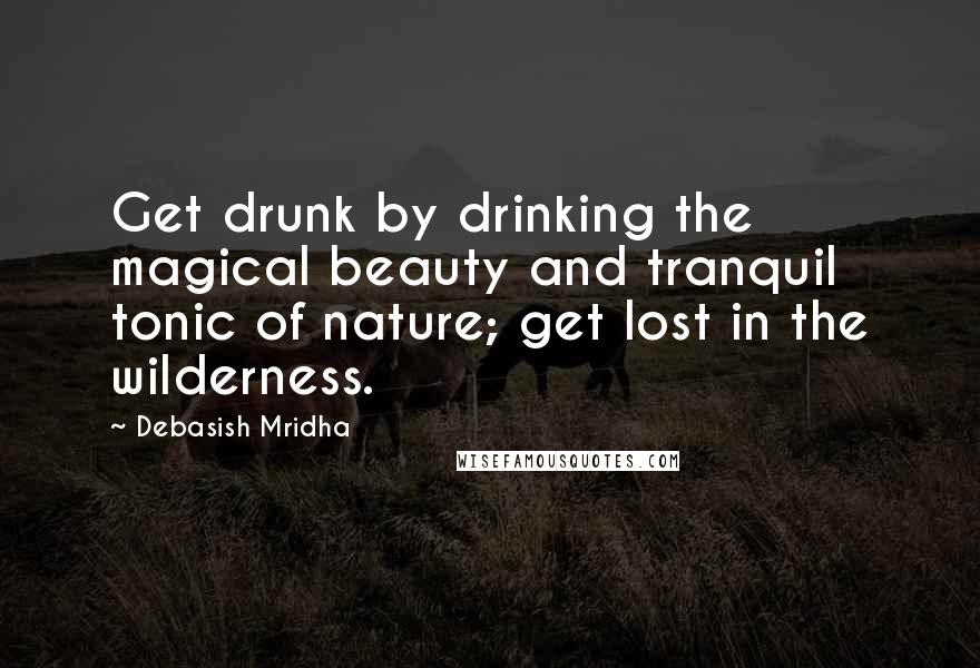 Debasish Mridha Quotes: Get drunk by drinking the magical beauty and tranquil tonic of nature; get lost in the wilderness.