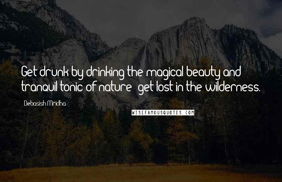 Debasish Mridha Quotes: Get drunk by drinking the magical beauty and tranquil tonic of nature; get lost in the wilderness.