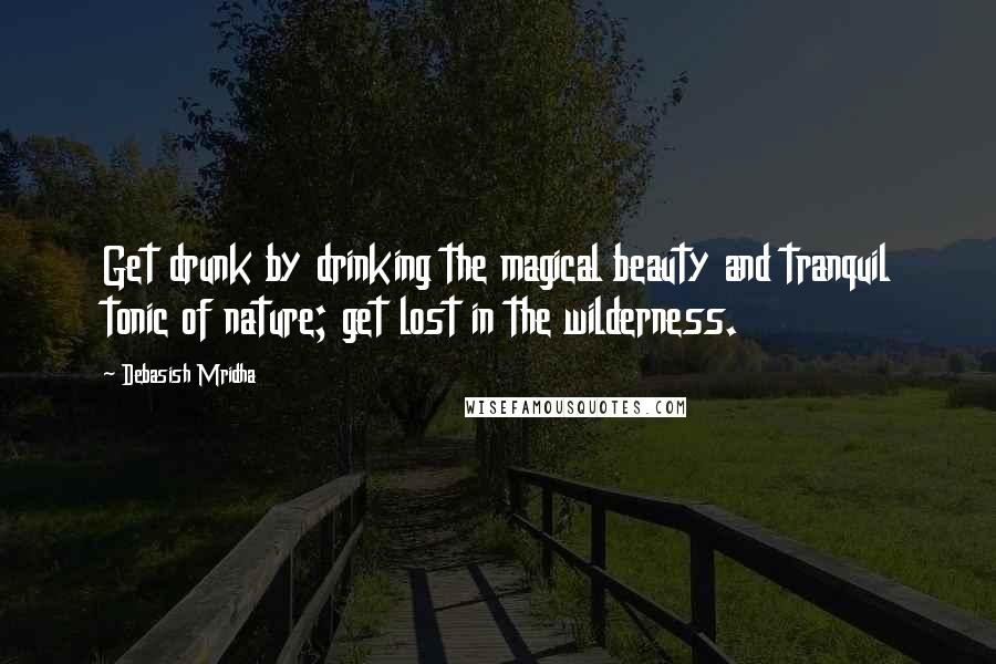 Debasish Mridha Quotes: Get drunk by drinking the magical beauty and tranquil tonic of nature; get lost in the wilderness.