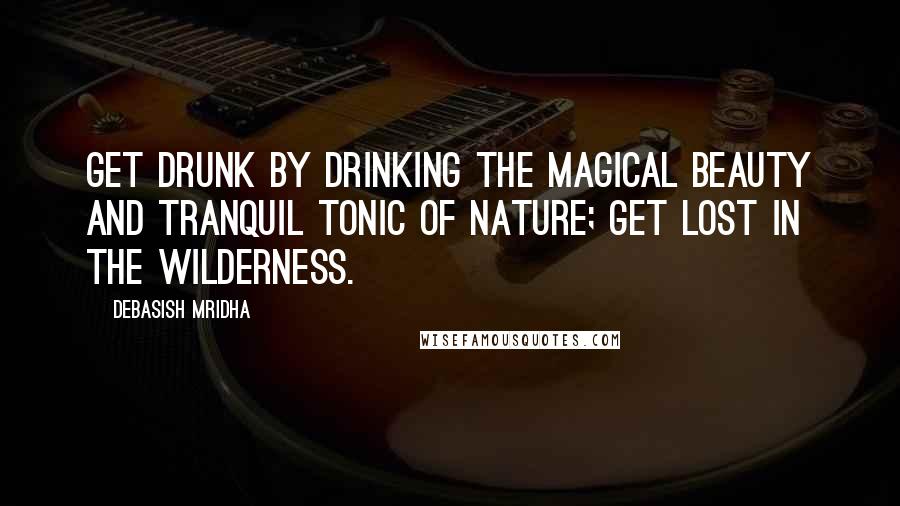 Debasish Mridha Quotes: Get drunk by drinking the magical beauty and tranquil tonic of nature; get lost in the wilderness.