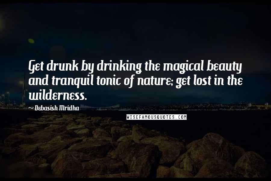 Debasish Mridha Quotes: Get drunk by drinking the magical beauty and tranquil tonic of nature; get lost in the wilderness.