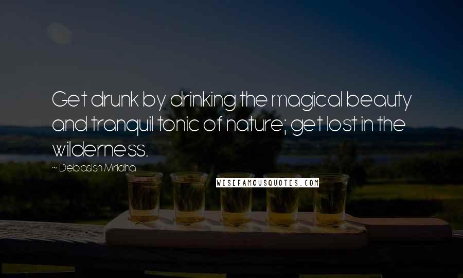 Debasish Mridha Quotes: Get drunk by drinking the magical beauty and tranquil tonic of nature; get lost in the wilderness.