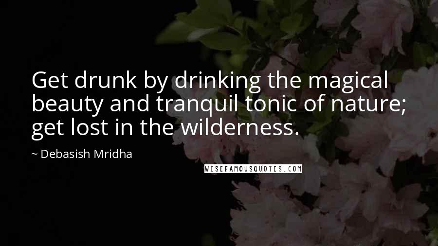 Debasish Mridha Quotes: Get drunk by drinking the magical beauty and tranquil tonic of nature; get lost in the wilderness.