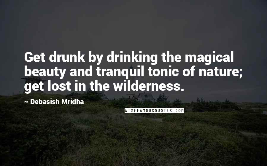 Debasish Mridha Quotes: Get drunk by drinking the magical beauty and tranquil tonic of nature; get lost in the wilderness.