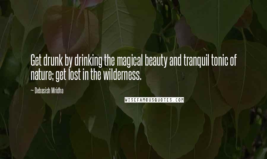 Debasish Mridha Quotes: Get drunk by drinking the magical beauty and tranquil tonic of nature; get lost in the wilderness.