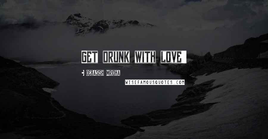 Debasish Mridha Quotes: Get drunk with love!!