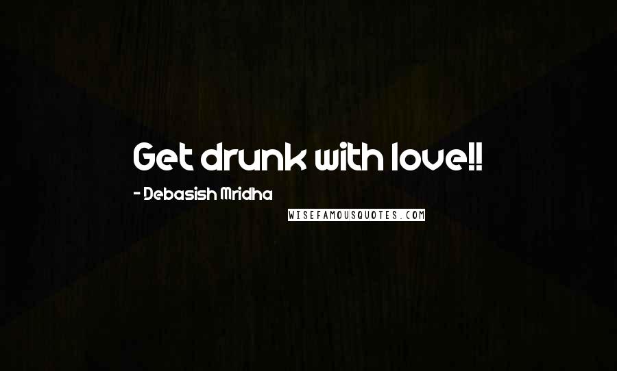 Debasish Mridha Quotes: Get drunk with love!!
