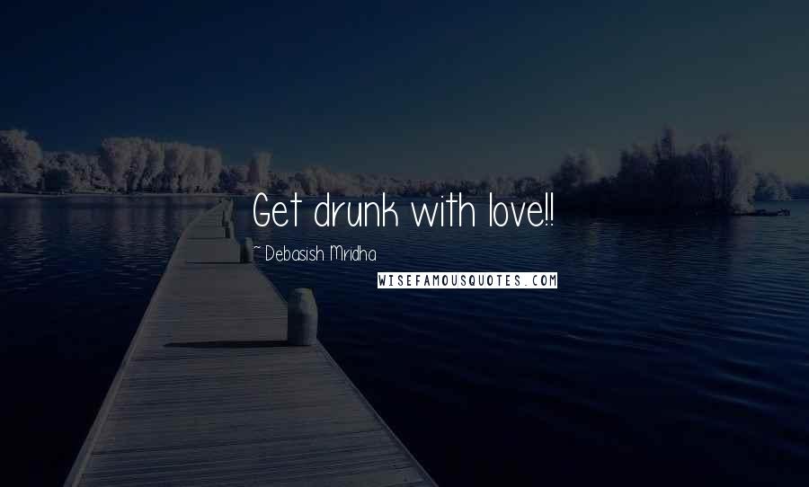 Debasish Mridha Quotes: Get drunk with love!!