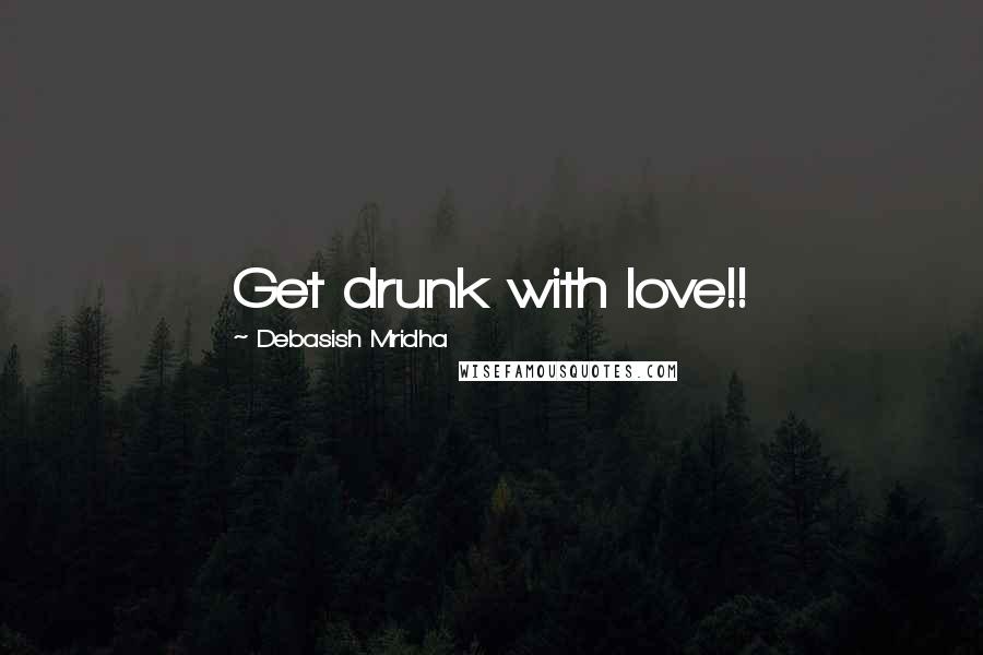 Debasish Mridha Quotes: Get drunk with love!!