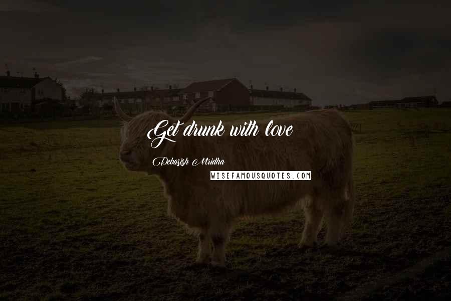 Debasish Mridha Quotes: Get drunk with love!!