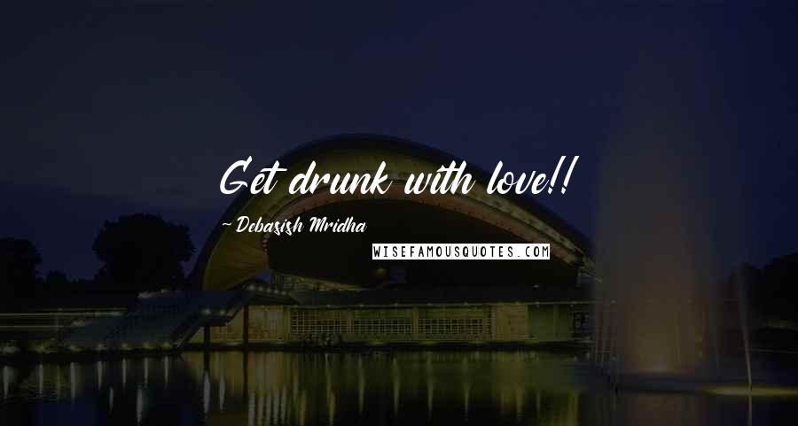 Debasish Mridha Quotes: Get drunk with love!!
