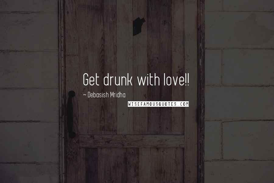 Debasish Mridha Quotes: Get drunk with love!!