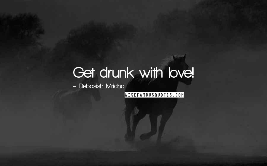 Debasish Mridha Quotes: Get drunk with love!!