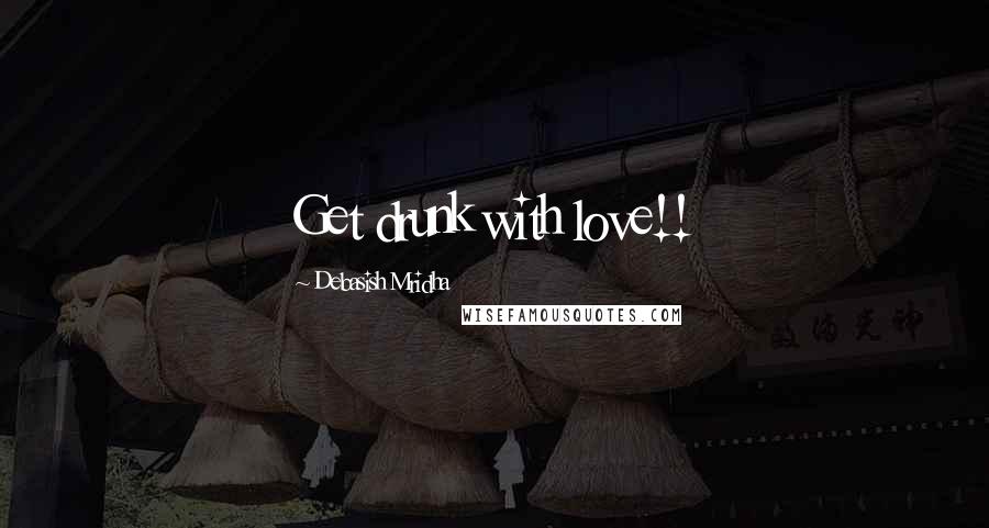 Debasish Mridha Quotes: Get drunk with love!!