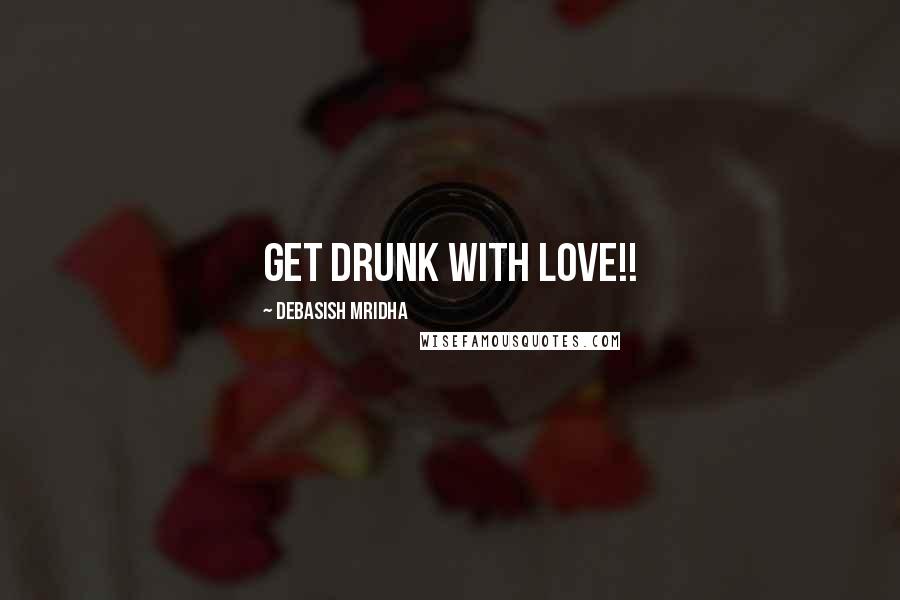 Debasish Mridha Quotes: Get drunk with love!!