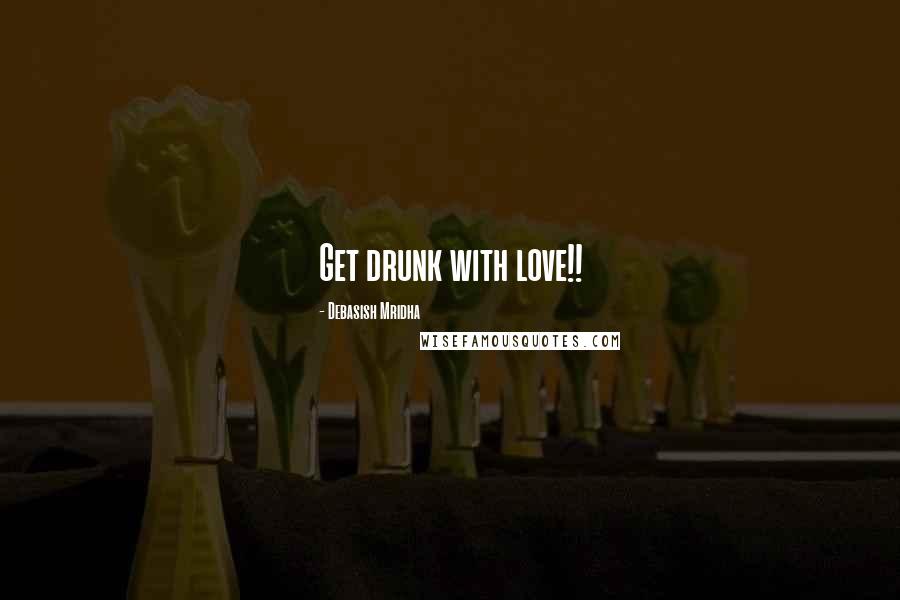 Debasish Mridha Quotes: Get drunk with love!!