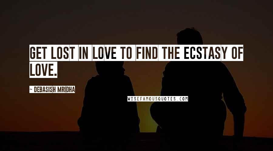 Debasish Mridha Quotes: Get lost in love to find the ecstasy of love.