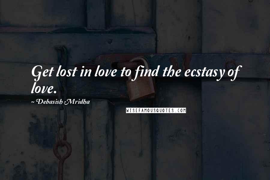 Debasish Mridha Quotes: Get lost in love to find the ecstasy of love.