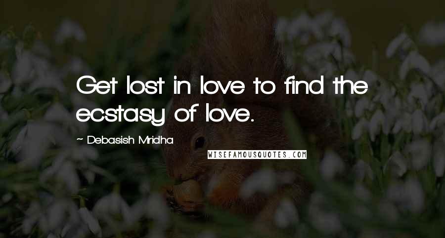 Debasish Mridha Quotes: Get lost in love to find the ecstasy of love.