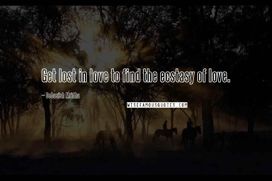 Debasish Mridha Quotes: Get lost in love to find the ecstasy of love.