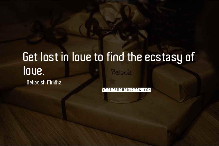 Debasish Mridha Quotes: Get lost in love to find the ecstasy of love.