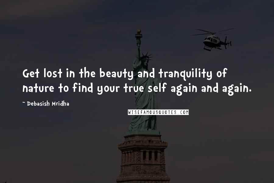 Debasish Mridha Quotes: Get lost in the beauty and tranquility of nature to find your true self again and again.