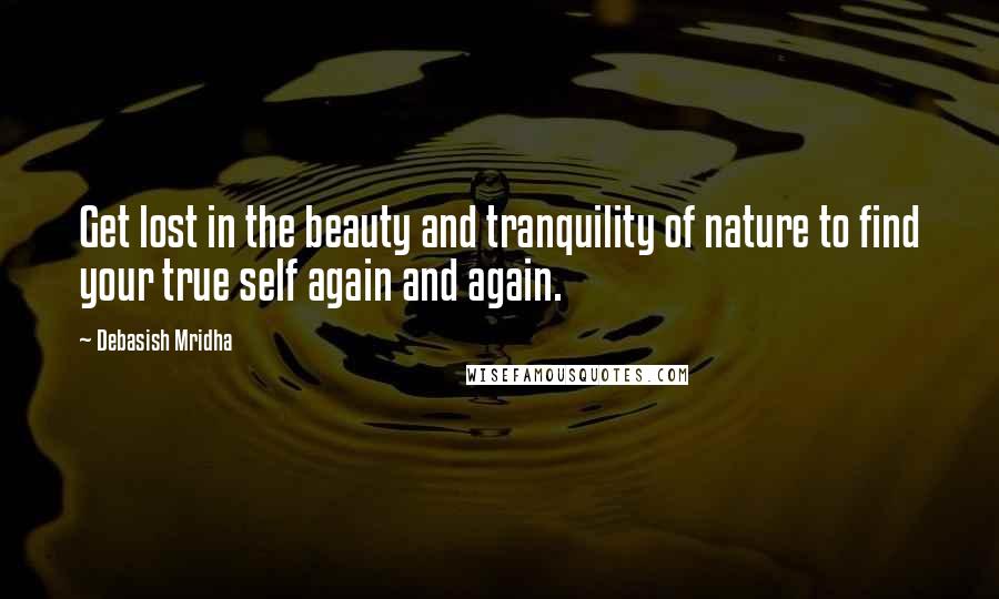 Debasish Mridha Quotes: Get lost in the beauty and tranquility of nature to find your true self again and again.