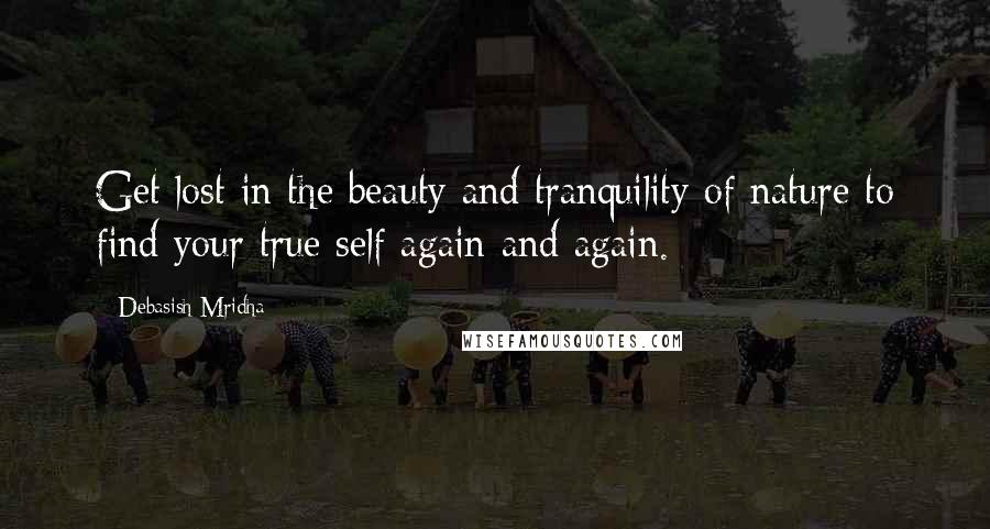 Debasish Mridha Quotes: Get lost in the beauty and tranquility of nature to find your true self again and again.