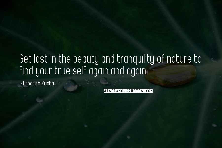 Debasish Mridha Quotes: Get lost in the beauty and tranquility of nature to find your true self again and again.