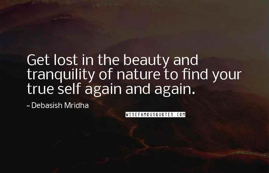 Debasish Mridha Quotes: Get lost in the beauty and tranquility of nature to find your true self again and again.