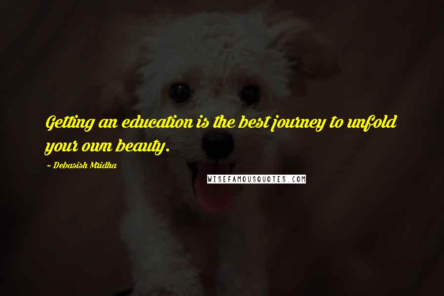 Debasish Mridha Quotes: Getting an education is the best journey to unfold your own beauty.