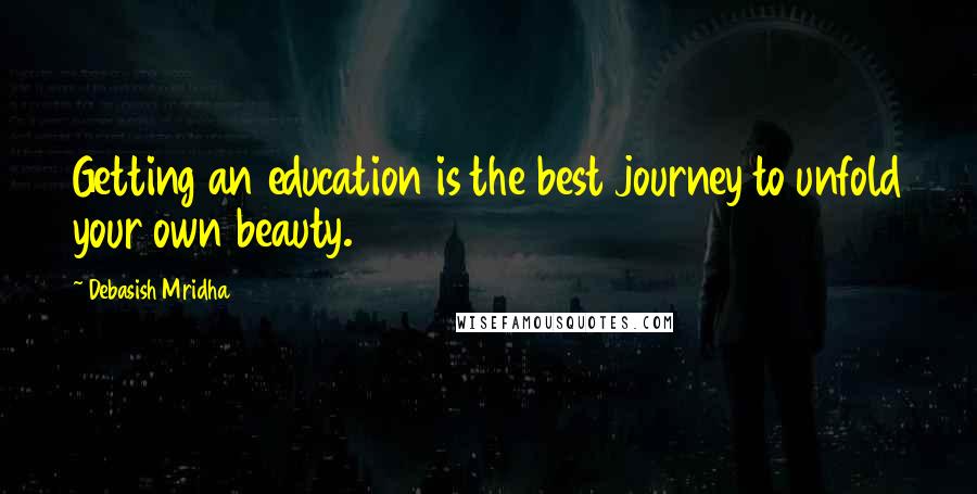 Debasish Mridha Quotes: Getting an education is the best journey to unfold your own beauty.