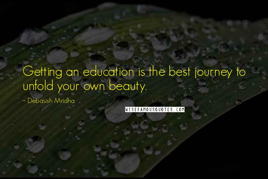 Debasish Mridha Quotes: Getting an education is the best journey to unfold your own beauty.