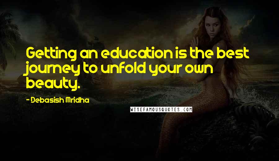 Debasish Mridha Quotes: Getting an education is the best journey to unfold your own beauty.