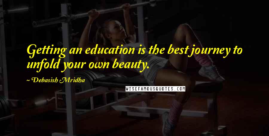 Debasish Mridha Quotes: Getting an education is the best journey to unfold your own beauty.